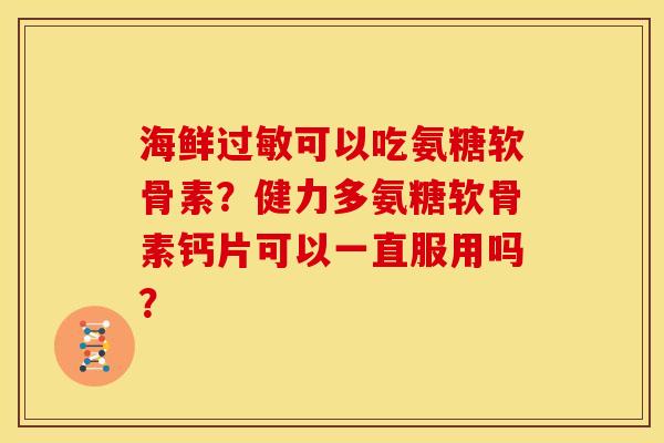 海鲜过敏可以吃氨糖软骨素？健力多氨糖软骨素钙片可以一直服用吗？