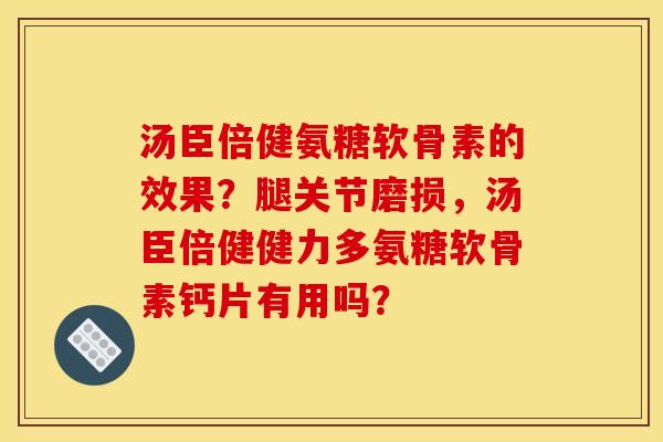 汤臣倍健氨糖软骨素的效果？腿关节磨损，汤臣倍健健力多氨糖软骨素钙片有用吗？