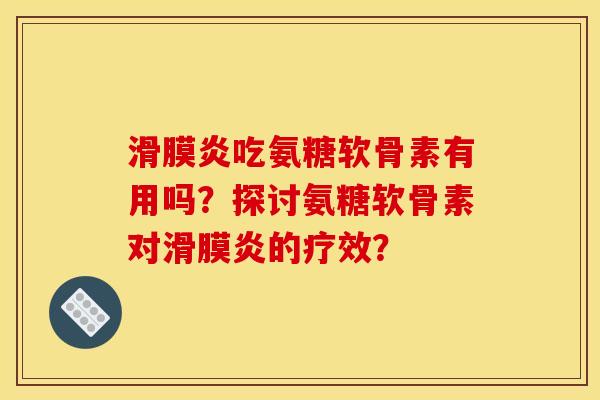 滑膜炎吃氨糖软骨素有用吗？探讨氨糖软骨素对滑膜炎的疗效？