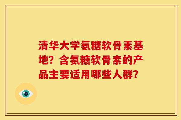 清华大学氨糖软骨素基地？含氨糖软骨素的产品主要适用哪些人群？