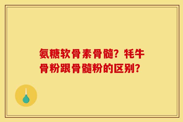 氨糖软骨素骨髓？牦牛骨粉跟骨髓粉的区别？