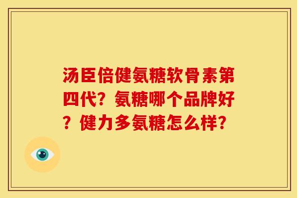 汤臣倍健氨糖软骨素第四代？氨糖哪个品牌好？健力多氨糖怎么样？