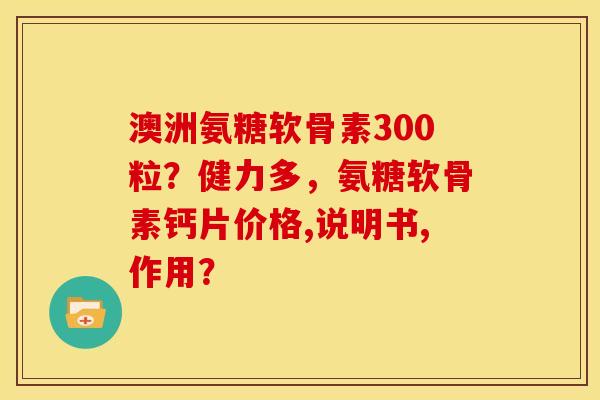 澳洲氨糖软骨素300粒？健力多，氨糖软骨素钙片价格,说明书,作用？