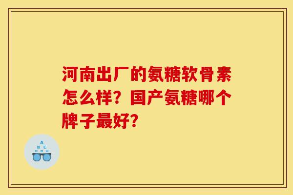 河南出厂的氨糖软骨素怎么样？国产氨糖哪个牌子最好？