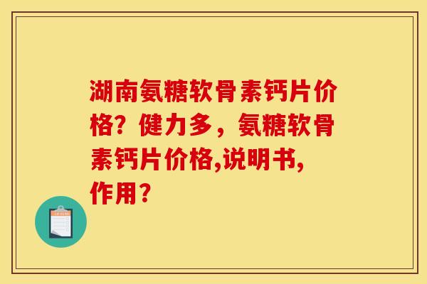 湖南氨糖软骨素钙片价格？健力多，氨糖软骨素钙片价格,说明书,作用？