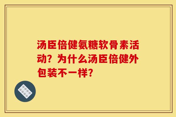 汤臣倍健氨糖软骨素活动？为什么汤臣倍健外包装不一样？