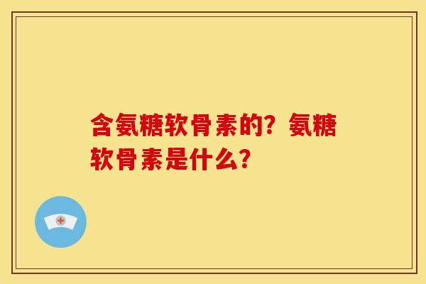 含氨糖软骨素的？氨糖软骨素是什么？