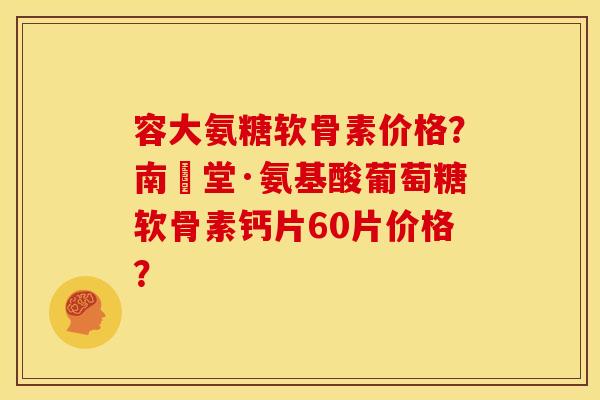 容大氨糖软骨素价格？南雲堂·氨基酸葡萄糖软骨素钙片60片价格？