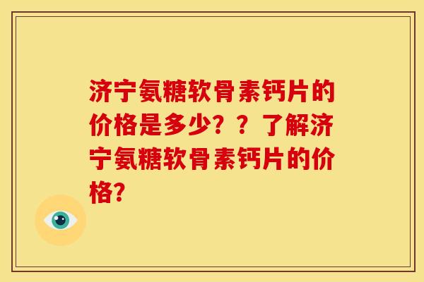 济宁氨糖软骨素钙片的价格是多少？？了解济宁氨糖软骨素钙片的价格？