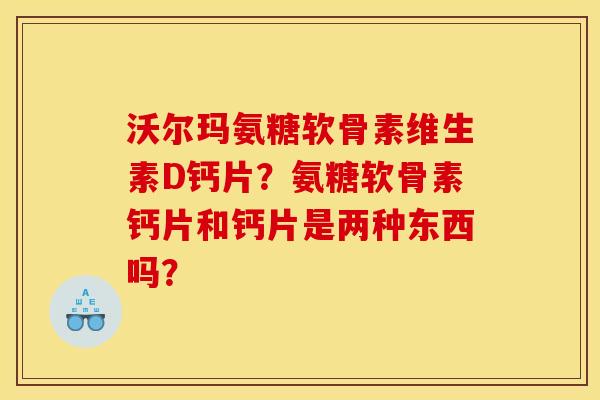 沃尔玛氨糖软骨素维生素D钙片？氨糖软骨素钙片和钙片是两种东西吗？