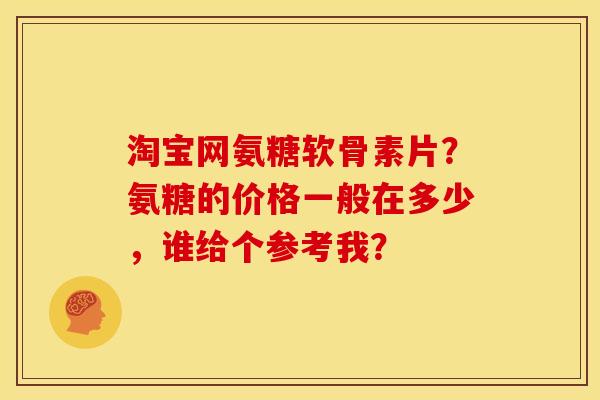 淘宝网氨糖软骨素片？氨糖的价格一般在多少，谁给个参考我？