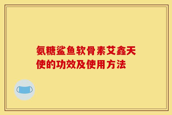 氨糖鲨鱼软骨素艾鑫天使的功效及使用方法