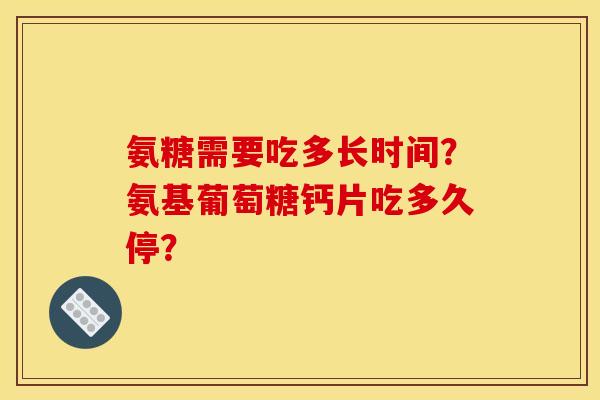 氨糖需要吃多长时间？氨基葡萄糖钙片吃多久停？