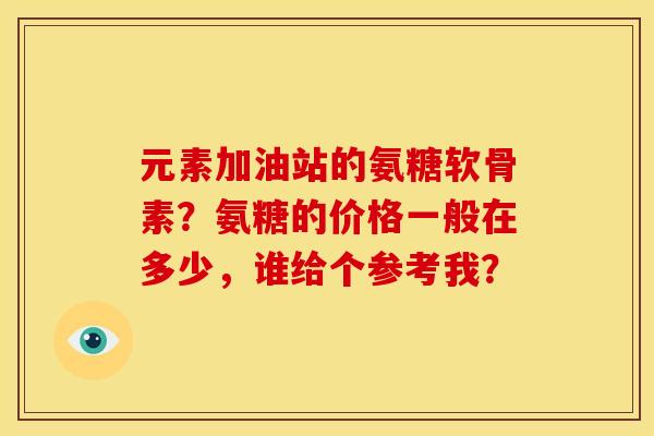 元素加油站的氨糖软骨素？氨糖的价格一般在多少，谁给个参考我？