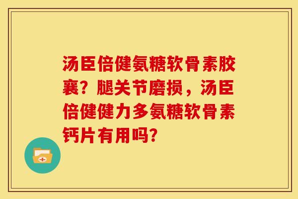 汤臣倍健氨糖软骨素胶襄？腿关节磨损，汤臣倍健健力多氨糖软骨素钙片有用吗？