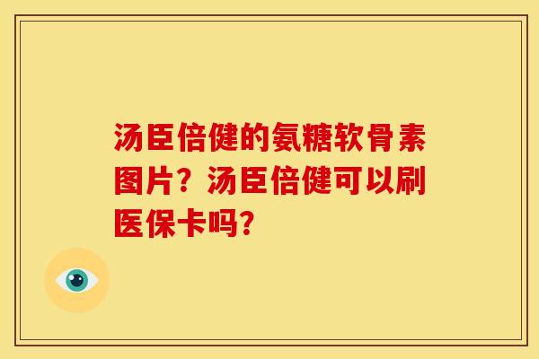 汤臣倍健的氨糖软骨素图片？汤臣倍健可以刷医保卡吗？