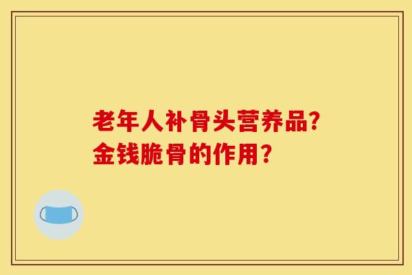 老年人补骨头营养品？金钱脆骨的作用？