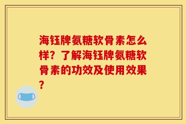 海钰牌氨糖软骨素怎么样？了解海钰牌氨糖软骨素的功效及使用效果？