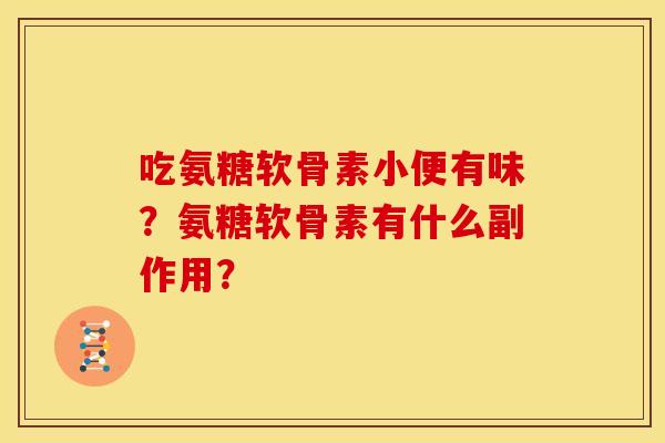 吃氨糖软骨素小便有味？氨糖软骨素有什么副作用？