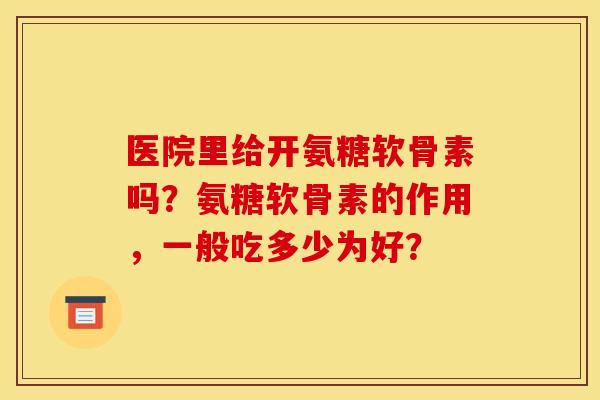 医院里给开氨糖软骨素吗？氨糖软骨素的作用，一般吃多少为好？