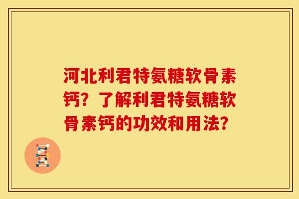 河北利君特氨糖软骨素钙？了解利君特氨糖软骨素钙的功效和用法？