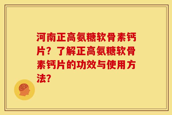 河南正高氨糖软骨素钙片？了解正高氨糖软骨素钙片的功效与使用方法？