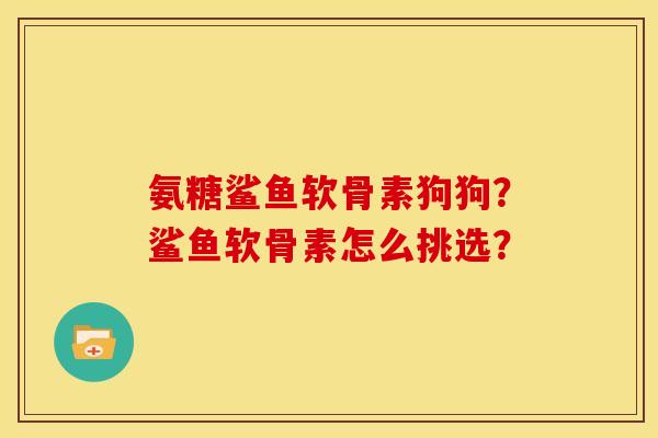 氨糖鲨鱼软骨素狗狗？鲨鱼软骨素怎么挑选？