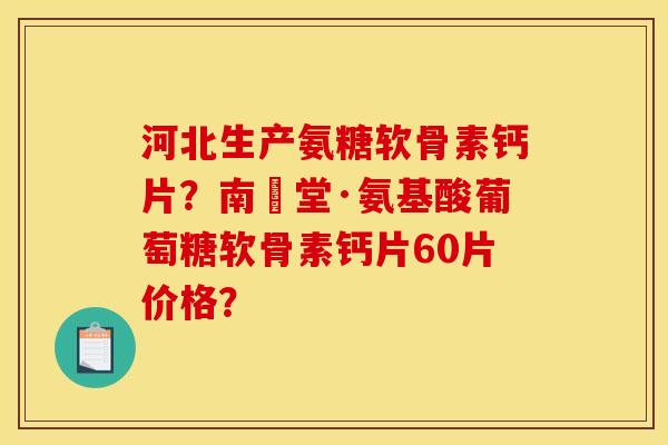 河北生产氨糖软骨素钙片？南雲堂·氨基酸葡萄糖软骨素钙片60片价格？