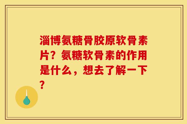 淄博氨糖骨胶原软骨素片？氨糖软骨素的作用是什么，想去了解一下？