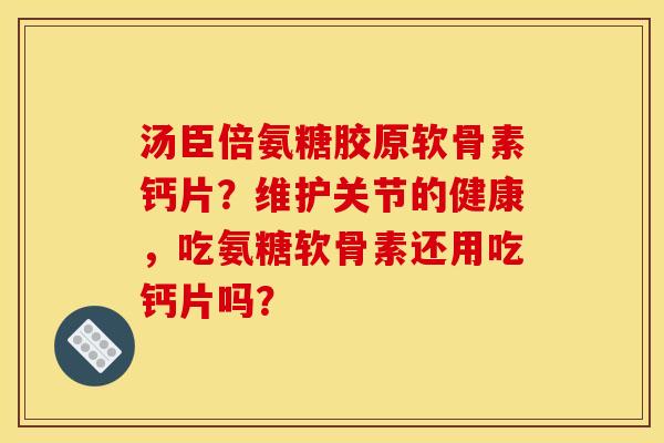 汤臣倍氨糖胶原软骨素钙片？维护关节的健康，吃氨糖软骨素还用吃钙片吗？