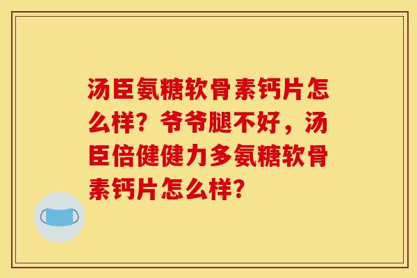 汤臣氨糖软骨素钙片怎么样？爷爷腿不好，汤臣倍健健力多氨糖软骨素钙片怎么样？