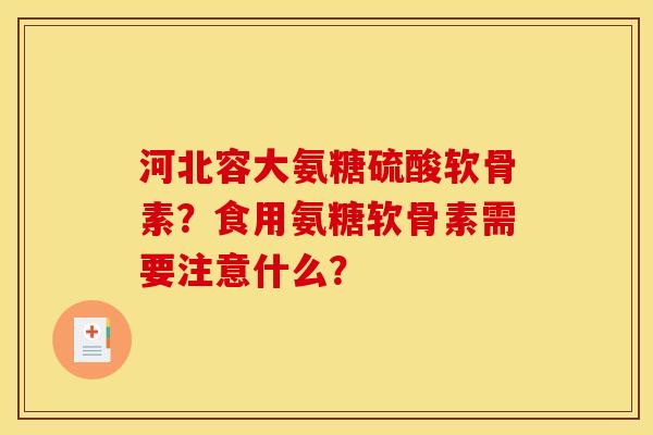 河北容大氨糖硫酸软骨素？食用氨糖软骨素需要注意什么？