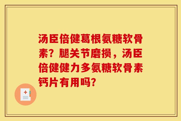 汤臣倍健葛根氨糖软骨素？腿关节磨损，汤臣倍健健力多氨糖软骨素钙片有用吗？