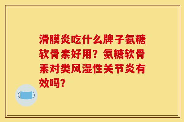 滑膜炎吃什么牌子氨糖软骨素好用？氨糖软骨素对类风湿性关节炎有效吗？