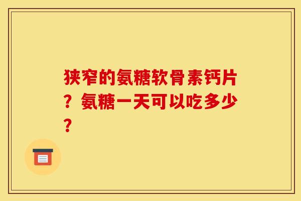 狭窄的氨糖软骨素钙片？氨糖一天可以吃多少？