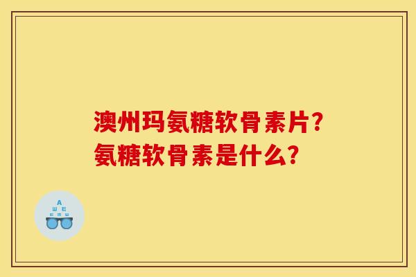 澳州玛氨糖软骨素片？氨糖软骨素是什么？