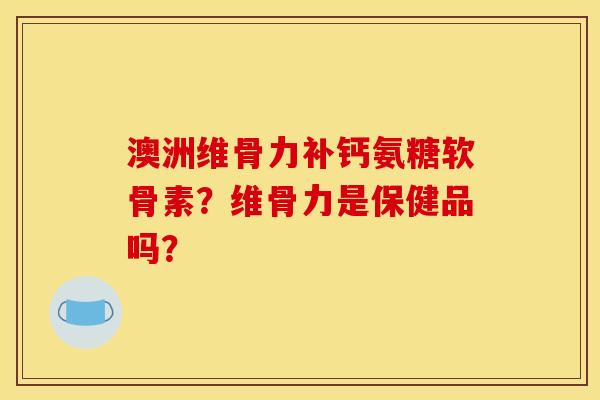 澳洲维骨力补钙氨糖软骨素？维骨力是保健品吗？