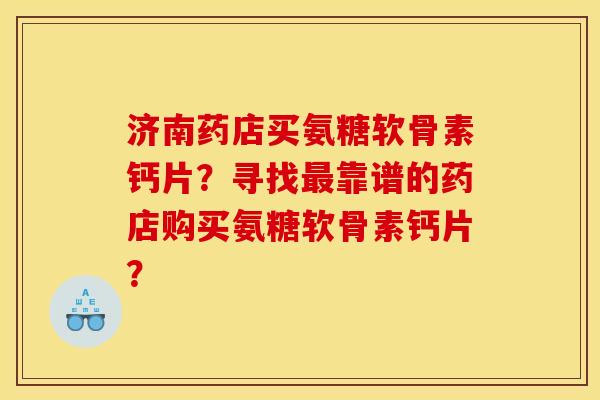 济南药店买氨糖软骨素钙片？寻找最靠谱的药店购买氨糖软骨素钙片？