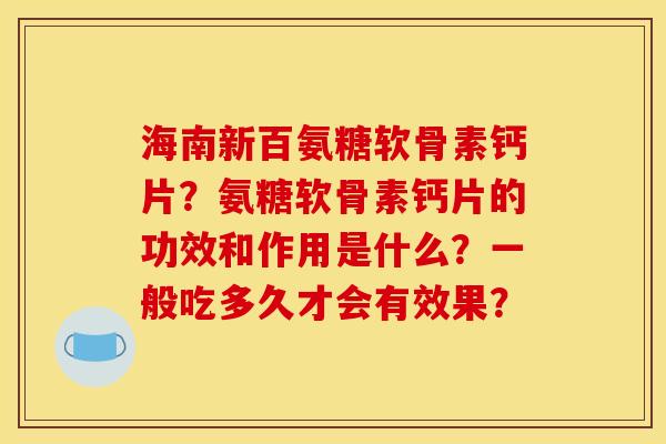 海南新百氨糖软骨素钙片？氨糖软骨素钙片的功效和作用是什么？一般吃多久才会有效果？