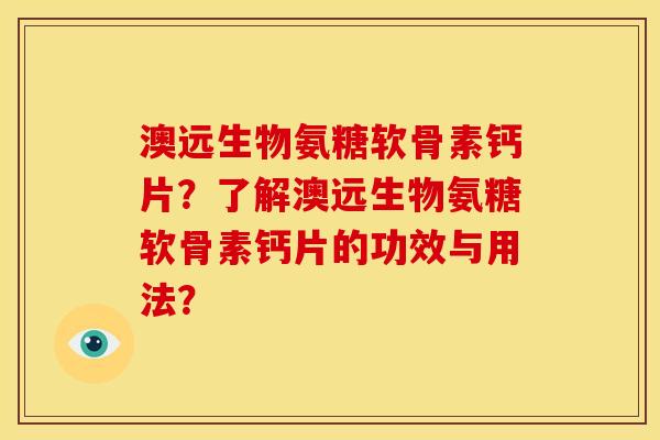 澳远生物氨糖软骨素钙片？了解澳远生物氨糖软骨素钙片的功效与用法？