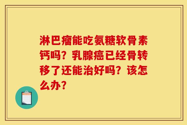 淋巴瘤能吃氨糖软骨素钙吗？乳腺癌已经骨转移了还能治好吗？该怎么办？