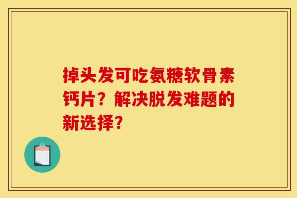 掉头发可吃氨糖软骨素钙片？解决脱发难题的新选择？