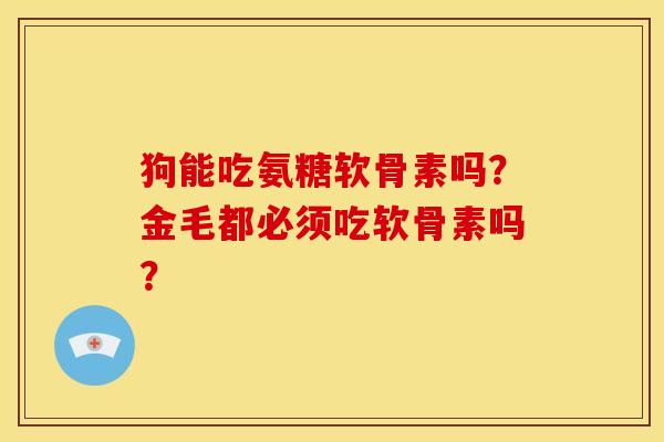 狗能吃氨糖软骨素吗？金毛都必须吃软骨素吗？