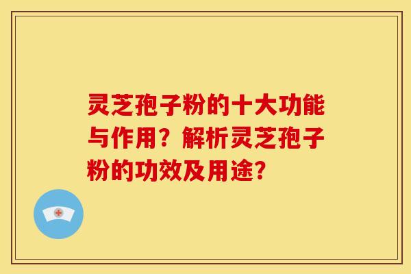 灵芝孢子粉的十大功能与作用？解析灵芝孢子粉的功效及用途？