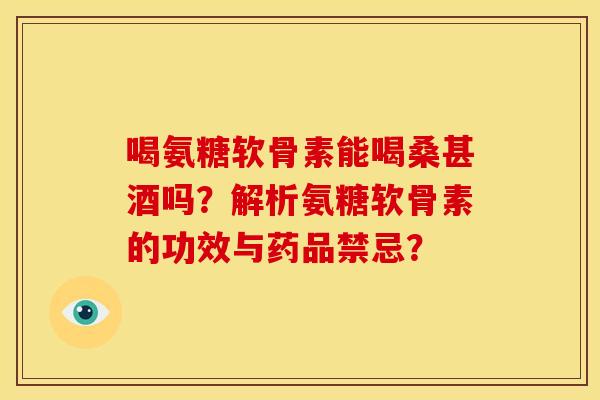 喝氨糖软骨素能喝桑甚酒吗？解析氨糖软骨素的功效与药品禁忌？