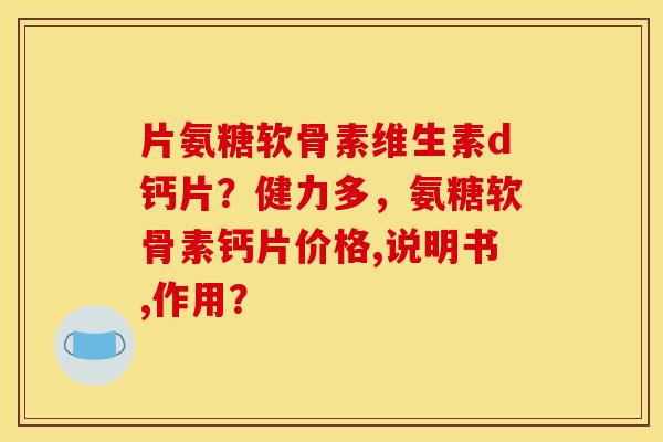 片氨糖软骨素维生素d钙片？健力多，氨糖软骨素钙片价格,说明书,作用？