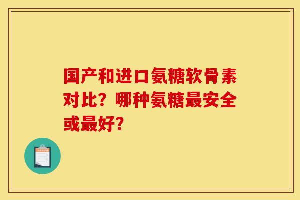 国产和进口氨糖软骨素对比？哪种氨糖最安全或最好？