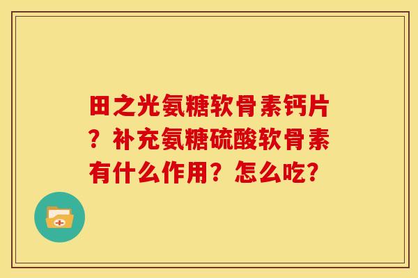 田之光氨糖软骨素钙片？补充氨糖硫酸软骨素有什么作用？怎么吃？