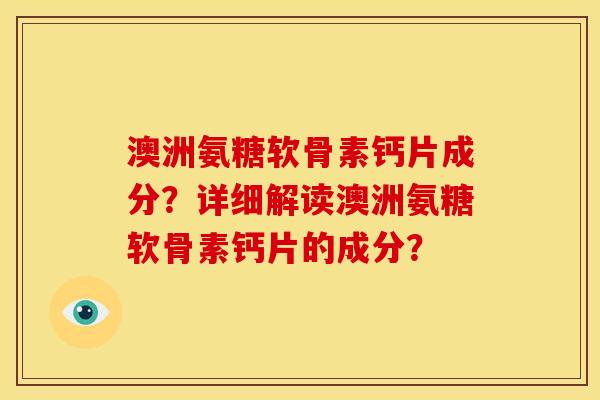 澳洲氨糖软骨素钙片成分？详细解读澳洲氨糖软骨素钙片的成分？