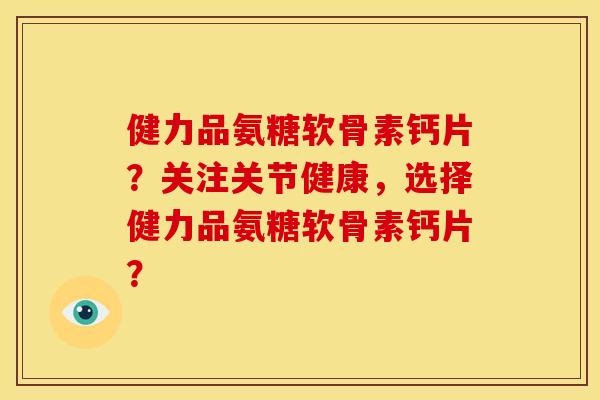 健力品氨糖软骨素钙片？关注关节健康，选择健力品氨糖软骨素钙片？